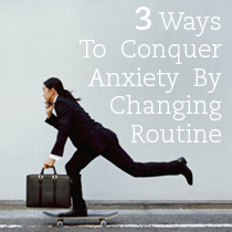 3 Ways To Conquer Anxiety By Changing Routine