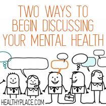 Talking about your mental illness with others can be uncomfortable at first. Here are two ways to begin discussing your mental health with others.